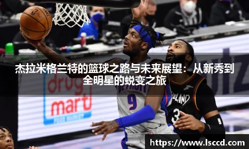 杰拉米格兰特的篮球之路与未来展望：从新秀到全明星的蜕变之旅