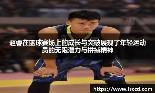赵睿在篮球赛场上的成长与突破展现了年轻运动员的无限潜力与拼搏精神