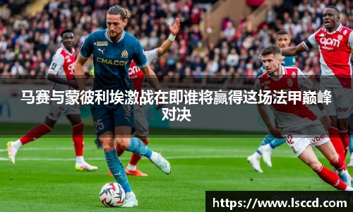 马赛与蒙彼利埃激战在即谁将赢得这场法甲巅峰对决